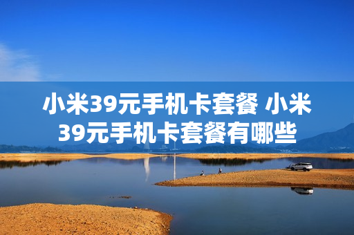 小米39元手机卡套餐 小米39元手机卡套餐有哪些