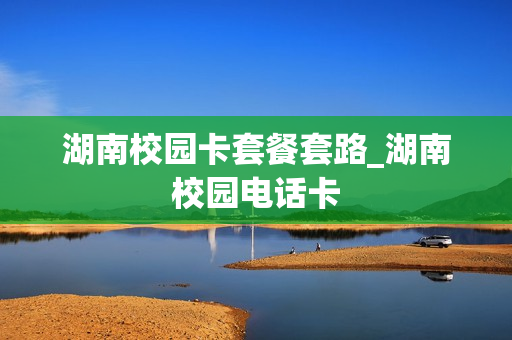 湖南校园卡套餐套路_湖南校园电话卡