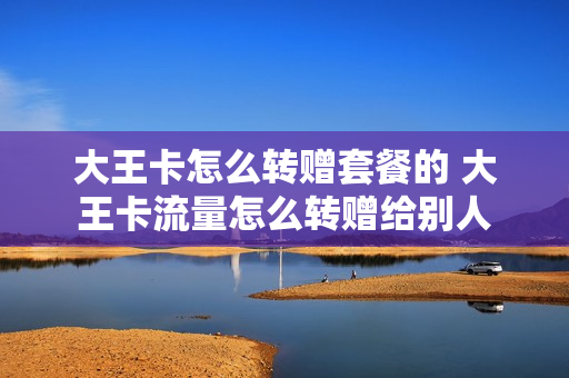大王卡怎么转赠套餐的 大王卡流量怎么转赠给别人