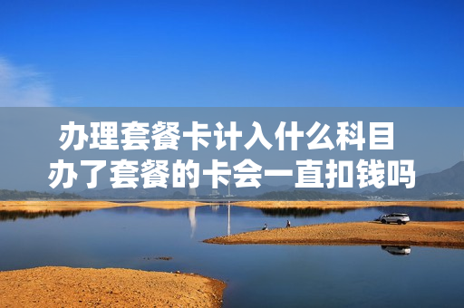 办理套餐卡计入什么科目 办了套餐的卡会一直扣钱吗