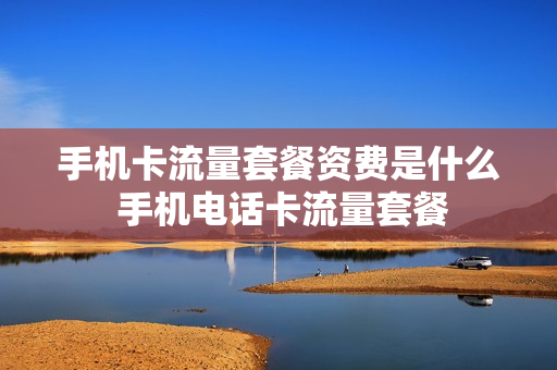 手机卡流量套餐资费是什么 手机电话卡流量套餐