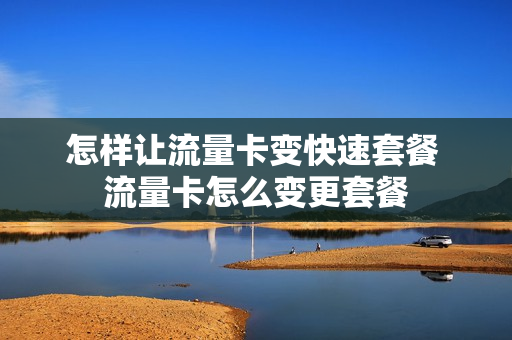 怎样让流量卡变快速套餐 流量卡怎么变更套餐