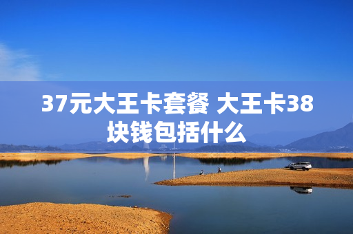 37元大王卡套餐 大王卡38块钱包括什么