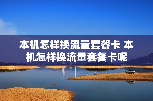 本机怎样换流量套餐卡 本机怎样换流量套餐卡呢