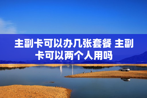 主副卡可以办几张套餐 主副卡可以两个人用吗