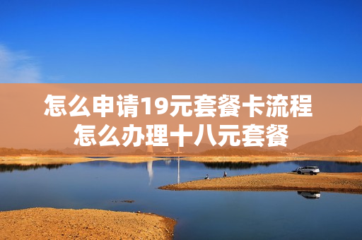 怎么申请19元套餐卡流程 怎么办理十八元套餐