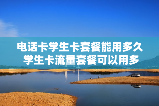 电话卡学生卡套餐能用多久 学生卡流量套餐可以用多久
