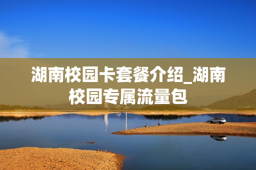 湖南校园卡套餐介绍_湖南校园专属流量包