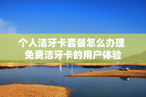 个人洁牙卡套餐怎么办理 免费洁牙卡的用户体验