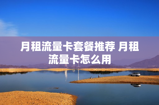 月租流量卡套餐推荐 月租流量卡怎么用