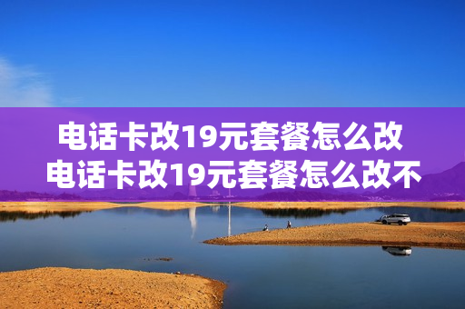 电话卡改19元套餐怎么改 电话卡改19元套餐怎么改不了