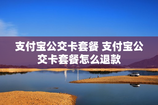 支付宝公交卡套餐 支付宝公交卡套餐怎么退款