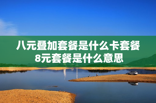 八元叠加套餐是什么卡套餐 8元套餐是什么意思