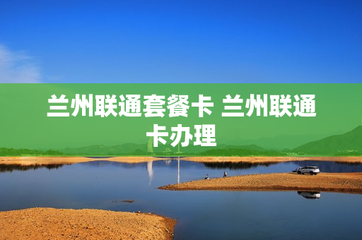 兰州联通套餐卡 兰州联通卡办理