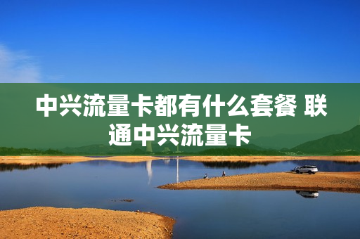 中兴流量卡都有什么套餐 联通中兴流量卡