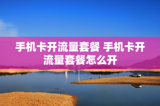 手机卡开流量套餐 手机卡开流量套餐怎么开