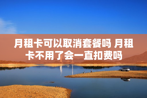 月租卡可以取消套餐吗 月租卡不用了会一直扣费吗