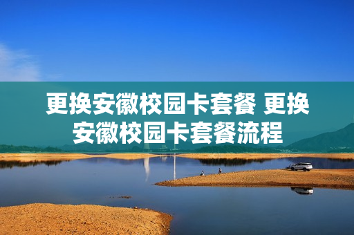更换安徽校园卡套餐 更换安徽校园卡套餐流程