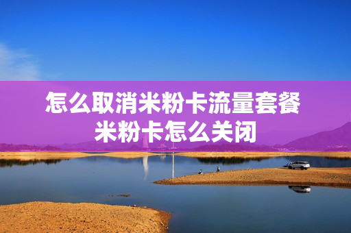 怎么取消米粉卡流量套餐 米粉卡怎么关闭