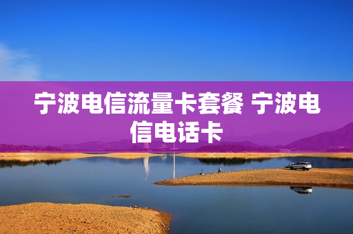 宁波电信流量卡套餐 宁波电信电话卡
