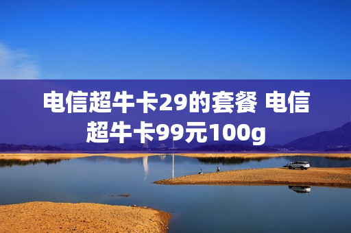 电信超牛卡29的套餐 电信超牛卡99元100g
