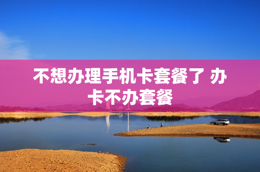 不想办理手机卡套餐了 办卡不办套餐