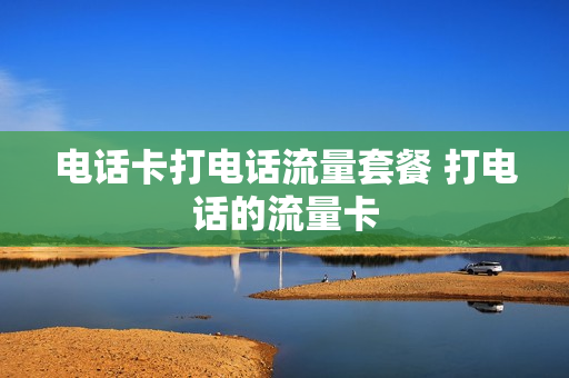电话卡打电话流量套餐 打电话的流量卡