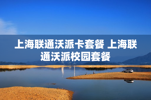 上海联通沃派卡套餐 上海联通沃派校园套餐