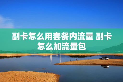 副卡怎么用套餐内流量 副卡怎么加流量包
