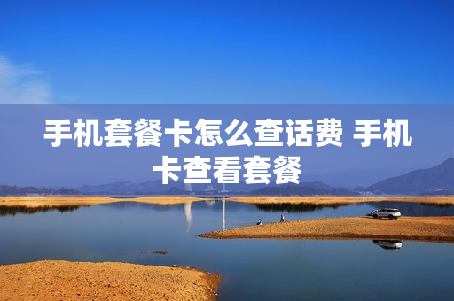 手机套餐卡怎么查话费 手机卡查看套餐