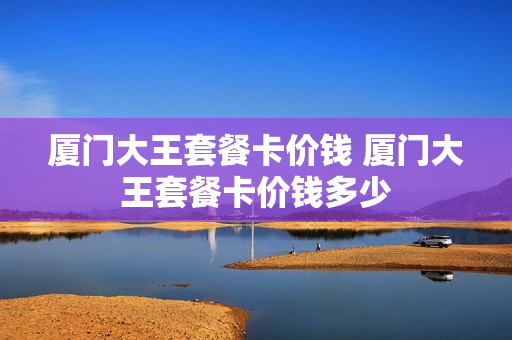 厦门大王套餐卡价钱 厦门大王套餐卡价钱多少