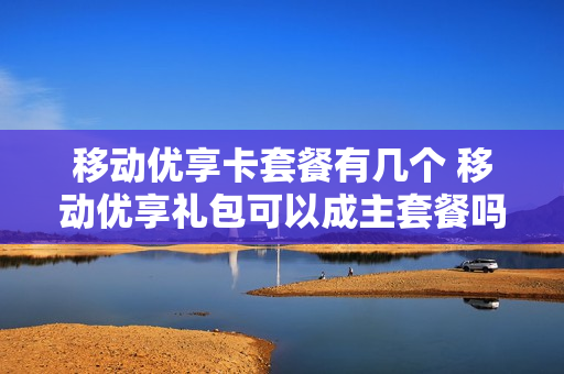移动优享卡套餐有几个 移动优享礼包可以成主套餐吗