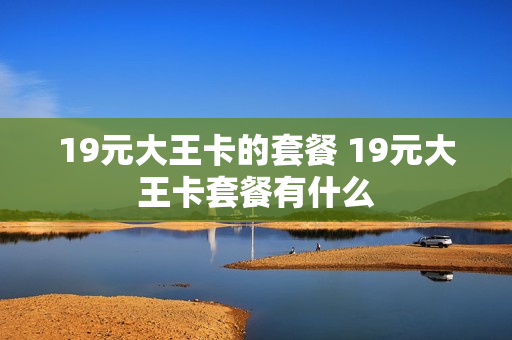 19元大王卡的套餐 19元大王卡套餐有什么