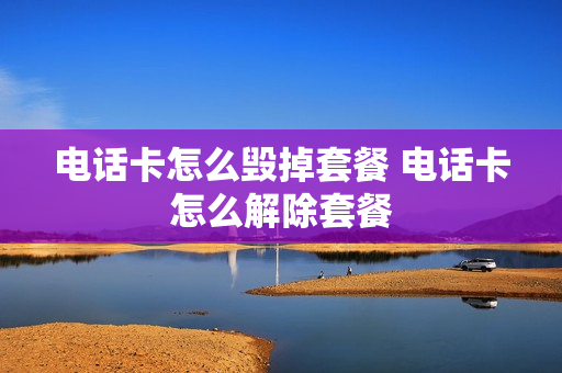 电话卡怎么毁掉套餐 电话卡怎么解除套餐