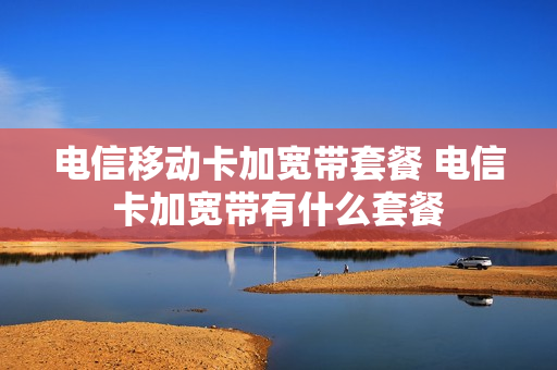 电信移动卡加宽带套餐 电信卡加宽带有什么套餐