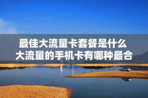 最佳大流量卡套餐是什么 大流量的手机卡有哪种最合算