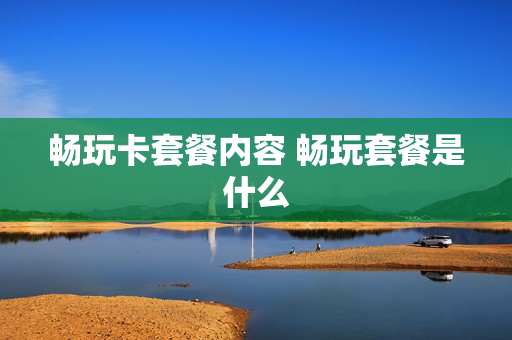 畅玩卡套餐内容 畅玩套餐是什么
