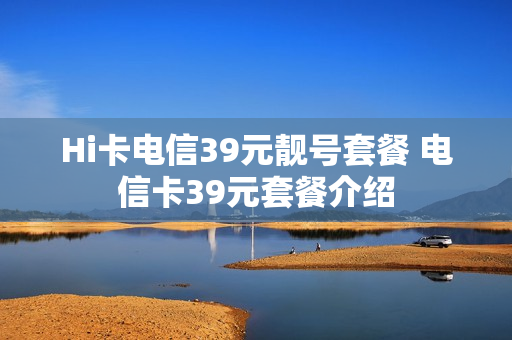 Hi卡电信39元靓号套餐 电信卡39元套餐介绍