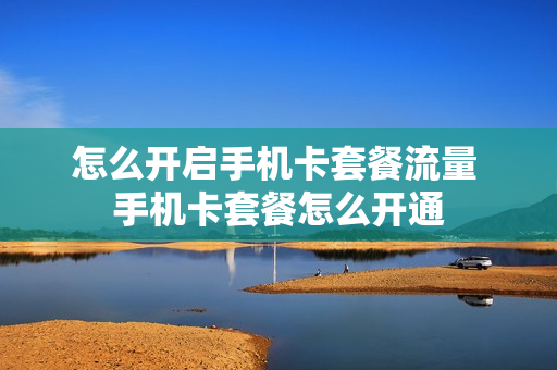 怎么开启手机卡套餐流量 手机卡套餐怎么开通