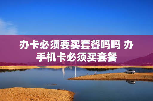 办卡必须要买套餐吗吗 办手机卡必须买套餐