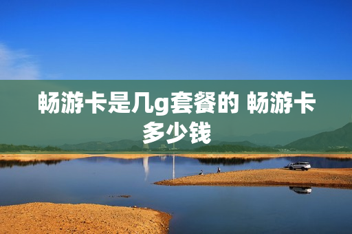 畅游卡是几g套餐的 畅游卡多少钱