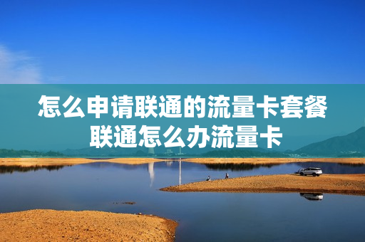 怎么申请联通的流量卡套餐 联通怎么办流量卡
