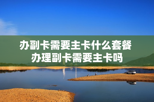 办副卡需要主卡什么套餐 办理副卡需要主卡吗