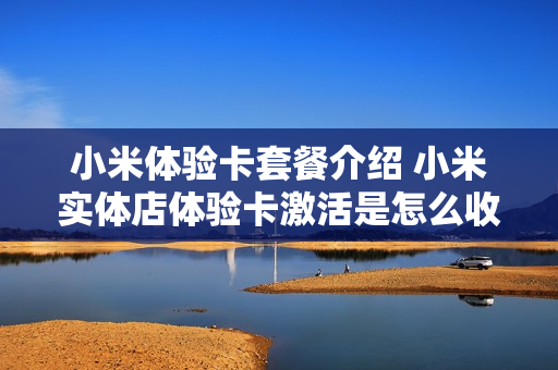 小米体验卡套餐介绍 小米实体店体验卡激活是怎么收费
