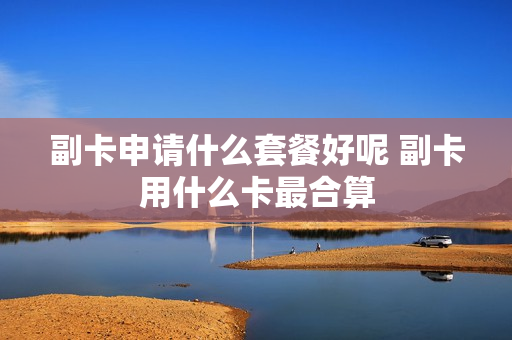 副卡申请什么套餐好呢 副卡用什么卡最合算