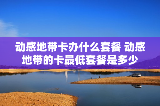 动感地带卡办什么套餐 动感地带的卡最低套餐是多少