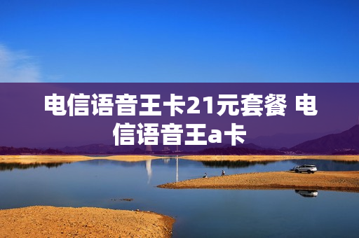 电信语音王卡21元套餐 电信语音王a卡