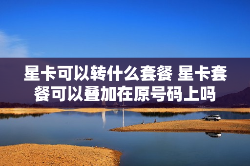 星卡可以转什么套餐 星卡套餐可以叠加在原号码上吗