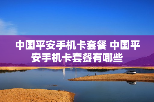 中国平安手机卡套餐 中国平安手机卡套餐有哪些