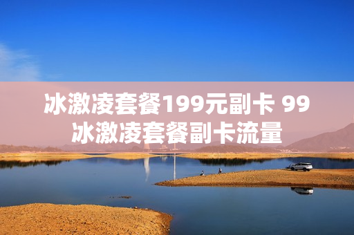 冰激凌套餐199元副卡 99冰激凌套餐副卡流量